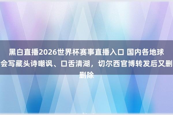 黑白直播2026世界杯赛事直播入口 国内各地球迷会写藏头诗嘲讽、口舌清湖，切尔西官博转发后又删除
