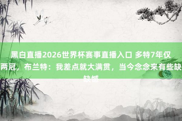 黑白直播2026世界杯赛事直播入口 多特7年仅夺两冠，布兰特：我差点就大满贯，当今念念来有些缺憾