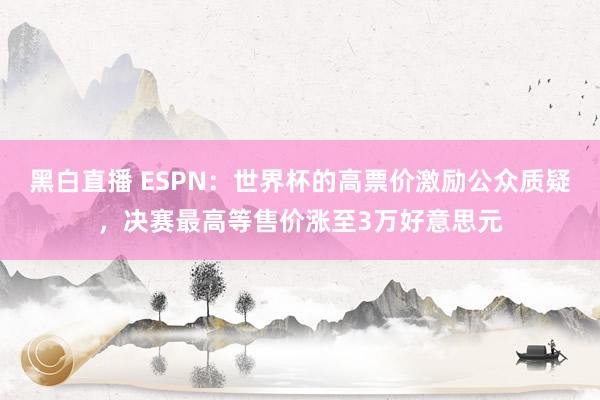 黑白直播 ESPN：世界杯的高票价激励公众质疑，决赛最高等售价涨至3万好意思元