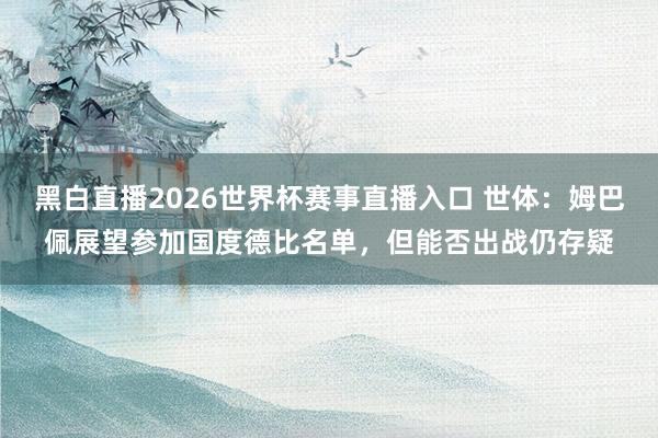 黑白直播2026世界杯赛事直播入口 世体：姆巴佩展望参加国度德比名单，但能否出战仍存疑