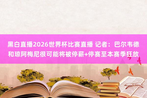 黑白直播2026世界杯比赛直播 记者：巴尔韦德和琼阿梅尼很可能将被停薪+停赛至本赛季狂放