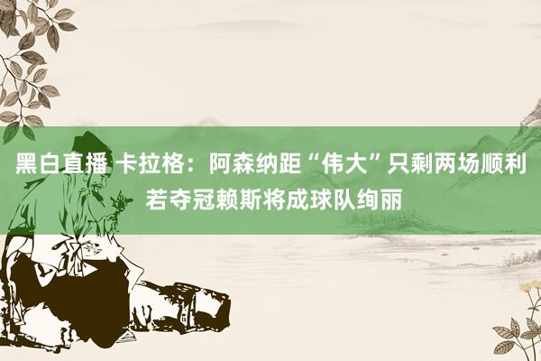 黑白直播 卡拉格：阿森纳距“伟大”只剩两场顺利 若夺冠赖斯将成球队绚丽
