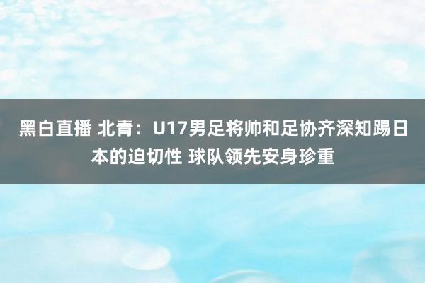 黑白直播 北青：U17男足将帅和足协齐深知踢日本的迫切性 球队领先安身珍重