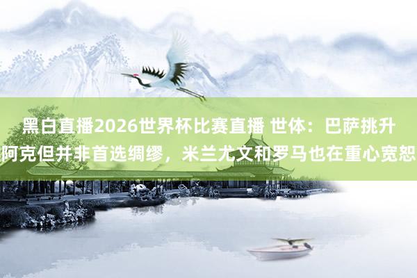 黑白直播2026世界杯比赛直播 世体：巴萨挑升阿克但并非首选绸缪，米兰尤文和罗马也在重心宽恕