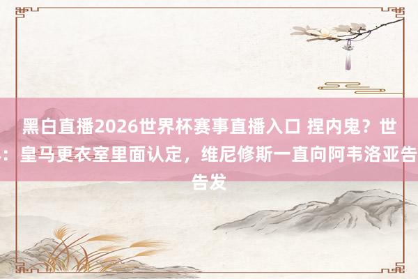 黑白直播2026世界杯赛事直播入口 捏内鬼？世体：皇马更衣室里面认定，维尼修斯一直向阿韦洛亚告发
