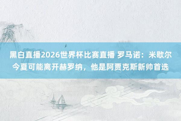 黑白直播2026世界杯比赛直播 罗马诺：米歇尔今夏可能离开赫罗纳，他是阿贾克斯新帅首选
