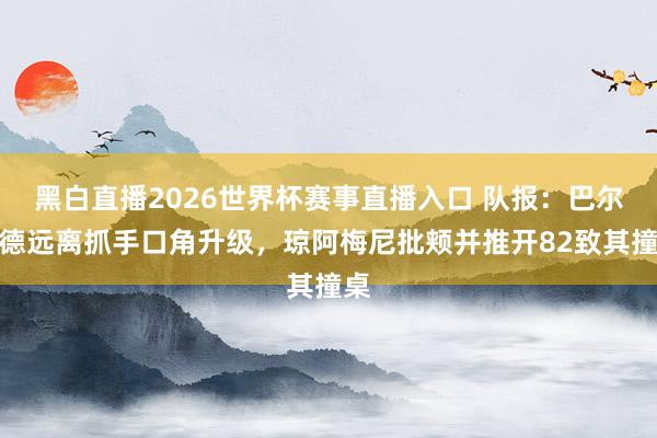 黑白直播2026世界杯赛事直播入口 队报：巴尔韦德远离抓手口角升级，琼阿梅尼批颊并推开82致其撞桌