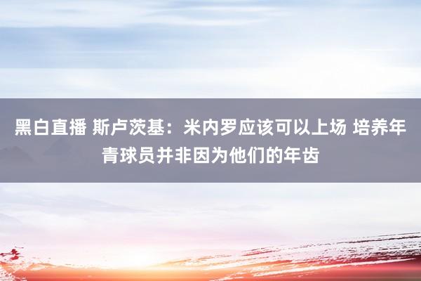 黑白直播 斯卢茨基：米内罗应该可以上场 培养年青球员并非因为他们的年齿