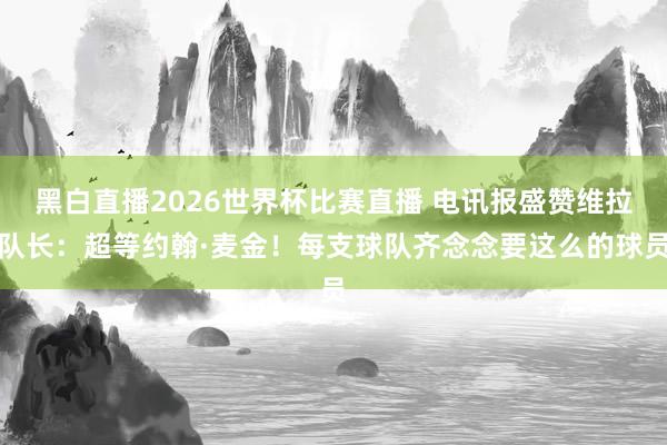 黑白直播2026世界杯比赛直播 电讯报盛赞维拉队长：超等约翰·麦金！每支球队齐念念要这么的球员