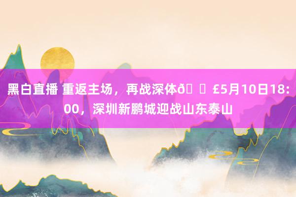黑白直播 重返主场，再战深体📣5月10日18:00，<a href=
