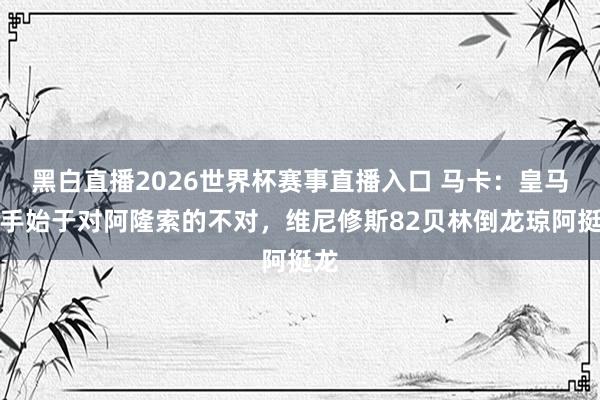 黑白直播2026世界杯赛事直播入口 马卡：皇马分手始于对阿隆索的不对，维尼修斯82贝林倒龙琼阿挺龙