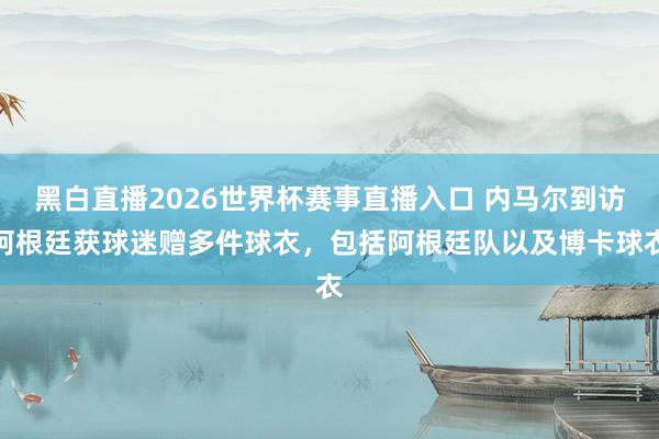 黑白直播2026世界杯赛事直播入口 内马尔到访阿根廷获球迷赠多件球衣，包括阿根廷队以及博卡球衣