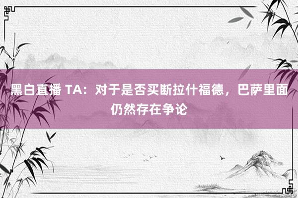 黑白直播 TA：对于是否买断拉什福德，巴萨里面仍然存在争论