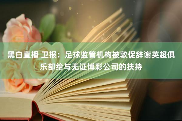 黑白直播 卫报：足球监管机构被敦促辞谢英超俱乐部给与无证博彩公司的扶持