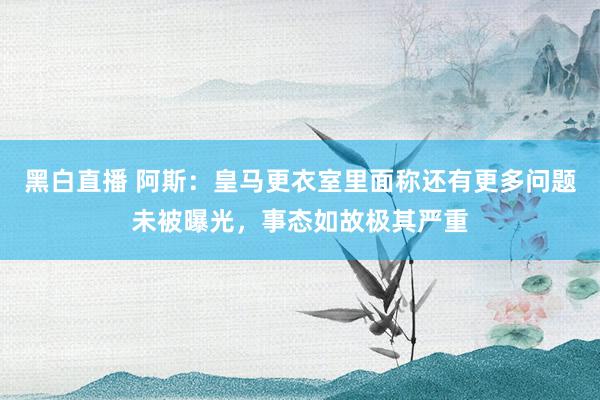 黑白直播 阿斯：皇马更衣室里面称还有更多问题未被曝光，事态如故极其严重