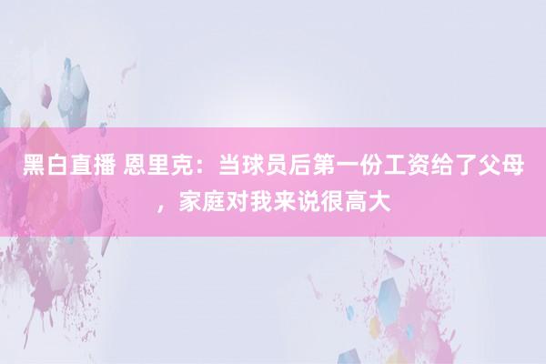 黑白直播 恩里克：当球员后第一份工资给了父母，家庭对我来说很高大