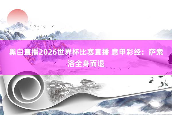 黑白直播2026世界杯比赛直播 意甲彩经：萨索洛全身而退