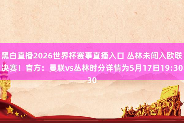 黑白直播2026世界杯赛事直播入口 丛林未闯入欧联决赛！官方：曼联vs丛林时分详情为5月17日19:30