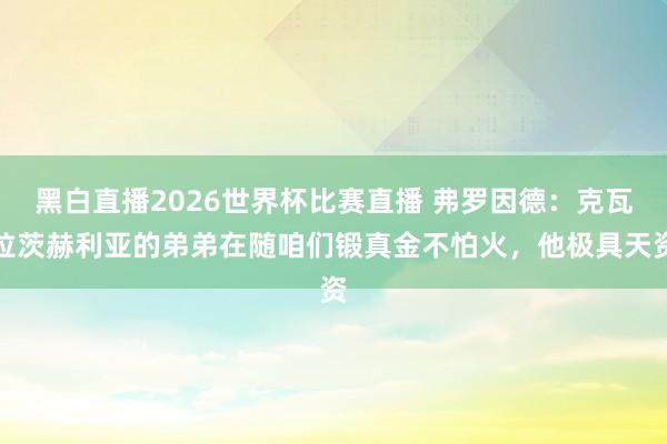 黑白直播2026世界杯比赛直播 弗罗因德：克瓦拉茨赫利亚的弟弟在随咱们锻真金不怕火，他极具天资