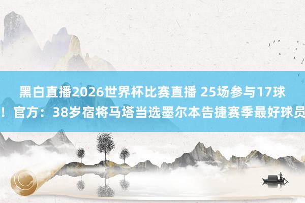 黑白直播2026世界杯比赛直播 25场参与17球！官方：38岁宿将马塔当选墨尔本告捷赛季最好球员