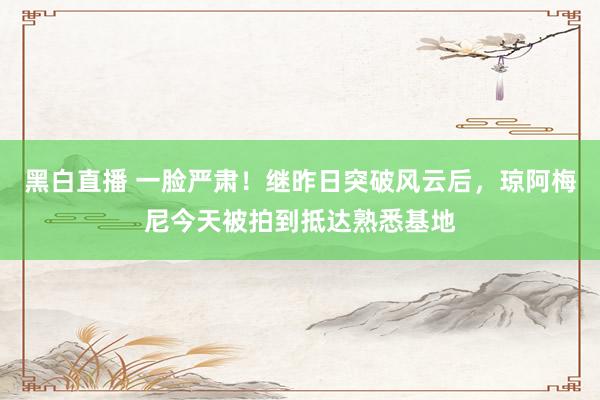黑白直播 一脸严肃！继昨日突破风云后，琼阿梅尼今天被拍到抵达熟悉基地