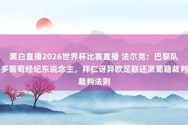 黑白直播2026世界杯比赛直播 法尔克：巴黎队内许多葡萄经纪东说念主，拜仁讶异欧足联还派葡籍裁判法则