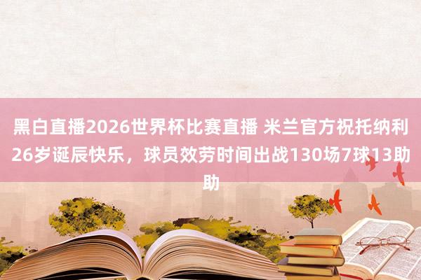黑白直播2026世界杯比赛直播 米兰官方祝托纳利26岁诞辰快
