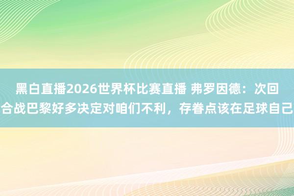 黑白直播2026世界杯比赛直播 弗罗因德：次回合战巴黎好多决定对咱们不利，存眷点该在足球自己