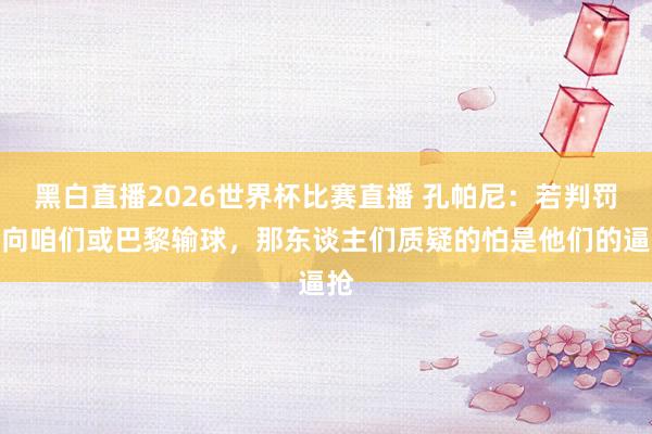 黑白直播2026世界杯比赛直播 孔帕尼：若判罚偏向咱们或巴黎输球，那东谈主们质疑的怕是他们的逼抢