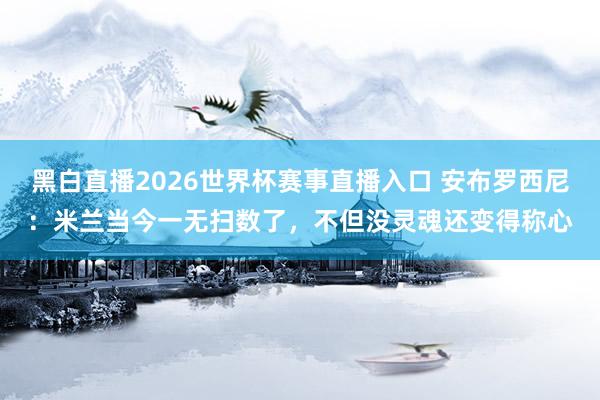 黑白直播2026世界杯赛事直播入口 安布罗西尼：米兰当今一无扫数了，不但没灵魂还变得称心