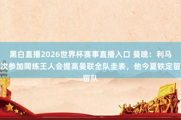 黑白直播2026世界杯赛事直播入口 曼晚：利马每次参加闇练王人会提高曼联全队圭表，他今夏铁定留队