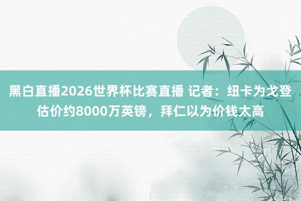 黑白直播2026世界杯比赛直播 记者：纽卡为戈登估价约8000万英镑，拜仁以为价钱太高