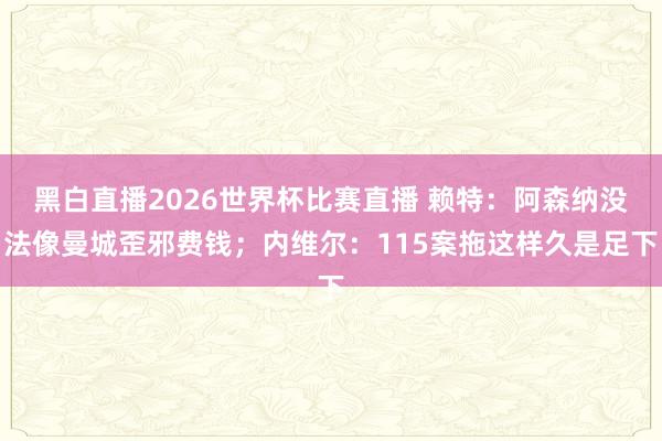 黑白直播2026世界杯比赛直播 赖特：阿森纳没法像曼城歪邪费钱；内维尔：115案拖这样久是足下