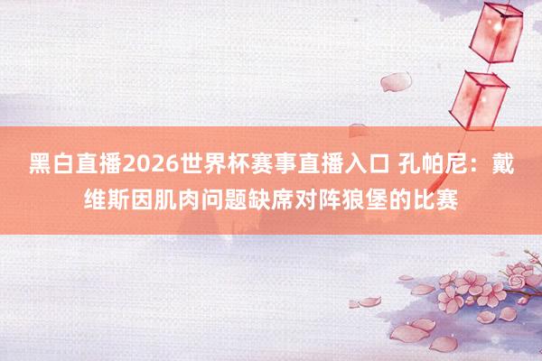 黑白直播2026世界杯赛事直播入口 孔帕尼：戴维斯因肌肉问题缺席对阵狼堡的比赛