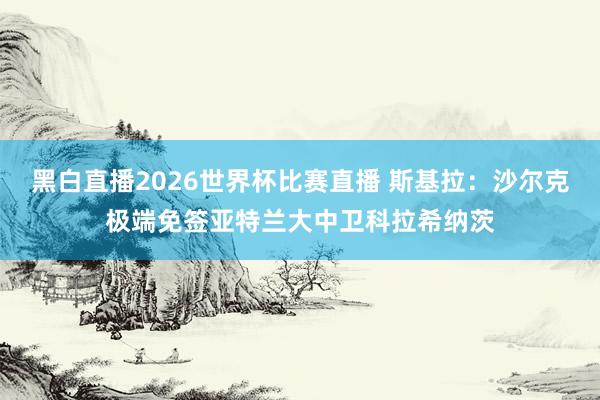 黑白直播2026世界杯比赛直播 斯基拉：沙尔克极端免签亚特兰大中卫科拉希纳茨
