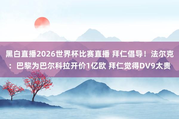 黑白直播2026世界杯比赛直播 拜仁倡导！法尔克：巴黎为巴尔科拉开价1亿欧 拜仁觉得DV9太贵