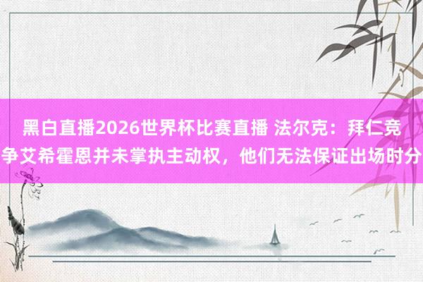 黑白直播2026世界杯比赛直播 法尔克：拜仁竞争艾希霍恩并未掌执主动权，他们无法保证出场时分