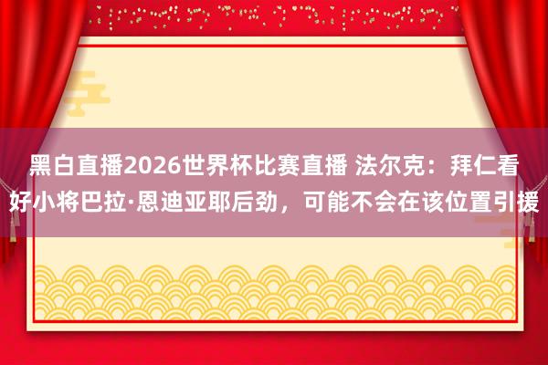 黑白直播2026世界杯比赛直播 法尔克：拜仁看好小将巴拉·恩迪亚耶后劲，可能不会在该位置引援