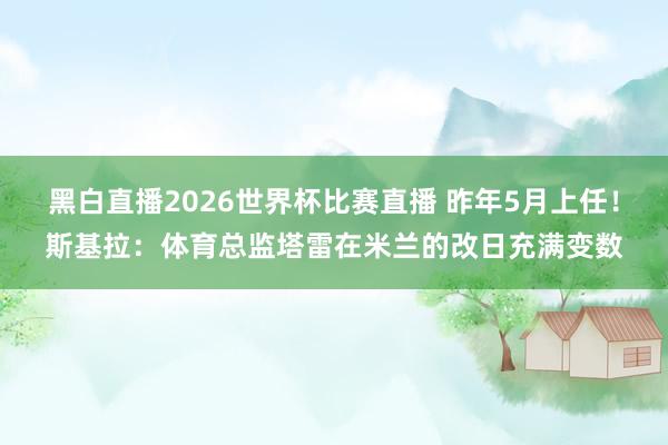 黑白直播2026世界杯比赛直播 昨年5月上任！斯基拉：体育总监塔雷在米兰的改日充满变数