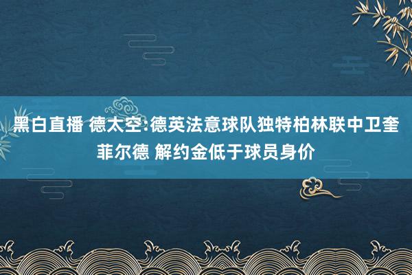 黑白直播 德太空:德英法意球队独特柏林联中卫奎菲尔德 解约金低于球员身价