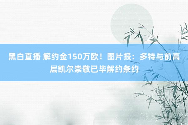 黑白直播 解约金150万欧！图片报：多特与前高层凯尔崇敬已毕解约条约
