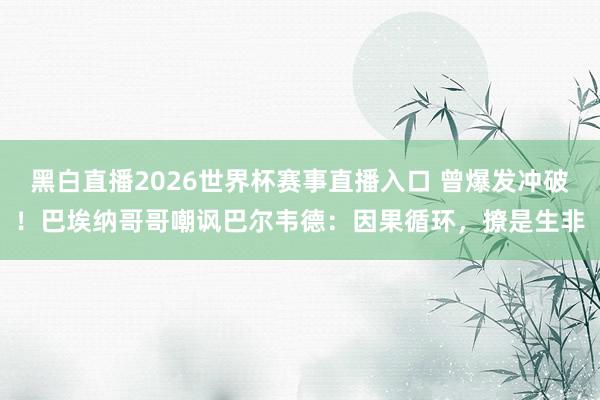 黑白直播2026世界杯赛事直播入口 曾爆发冲破！巴埃纳哥哥嘲讽巴尔韦德：因果循环，撩是生非