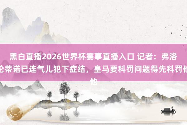黑白直播2026世界杯赛事直播入口 记者：弗洛伦蒂诺已连气儿犯下症结，皇马要科罚问题得先科罚他