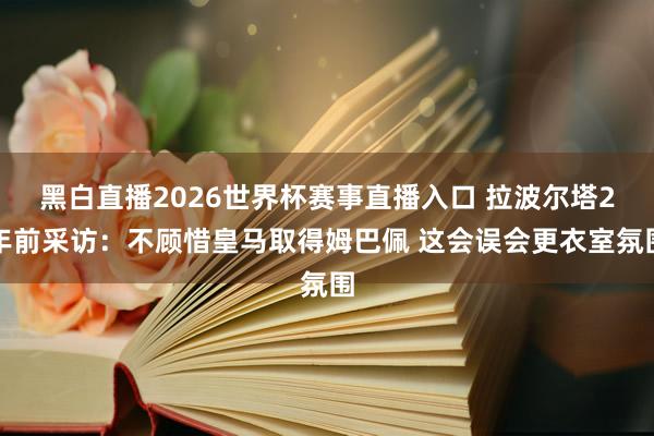黑白直播2026世界杯赛事直播入口 拉波尔塔2年前采访：不顾惜皇马取得姆巴佩 这会误会更衣室氛围