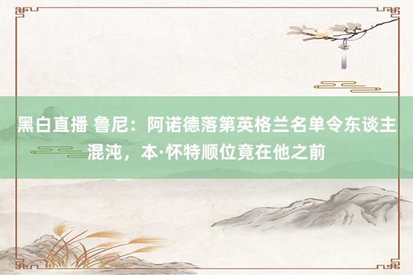 黑白直播 鲁尼：阿诺德落第英格兰名单令东谈主混沌，本·怀特顺位竟在他之前