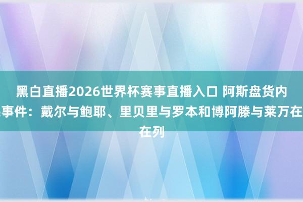 黑白直播2026世界杯赛事直播入口 阿斯盘货内耗事件：戴尔与鲍耶、里贝里与罗本和博阿滕与莱万在列