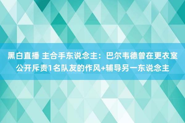 黑白直播 主合手东说念主：巴尔韦德曾在更衣室公开斥责1名队友的作风+辅导另一东说念主