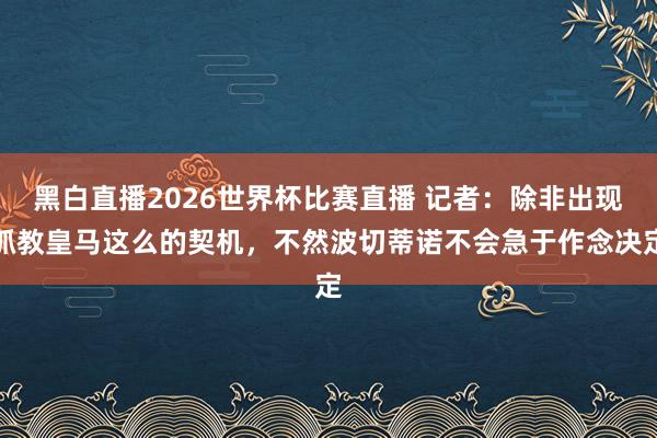 黑白直播2026世界杯比赛直播 记者：除非出现抓教皇马这么的契机，不然波切蒂诺不会急于作念决定