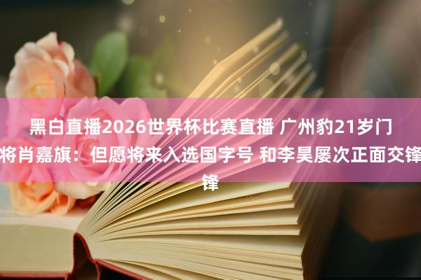 黑白直播2026世界杯比赛直播 广州豹21岁门将肖嘉旗：但愿将来入选国字号 和李昊屡次正面交锋