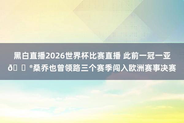 黑白直播2026世界杯比赛直播 此前一冠一亚😮桑乔也曾领路三个赛季闯入欧洲赛事决赛